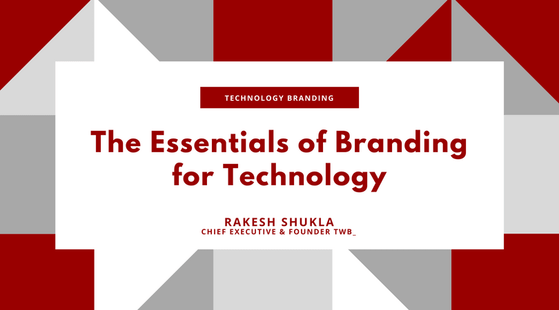 The Essential of Branding for Technology - by Rakesh Shukla, Chief Executive and Founder, TWB_